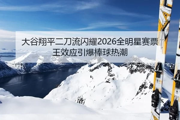 大谷翔平二刀流闪耀2026全明星赛票王效应引爆棒球热潮