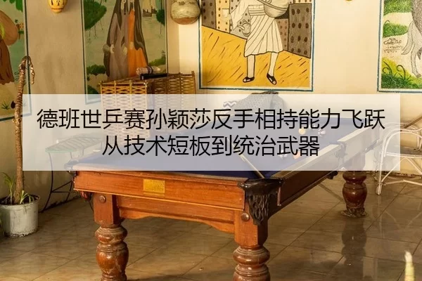 德班世乒赛孙颖莎反手相持能力飞跃 从技术短板到统治武器