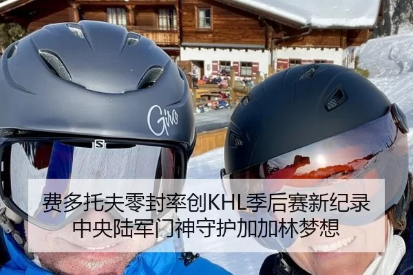 费多托夫零封率创KHL季后赛新纪录中央陆军门神守护加加林梦想