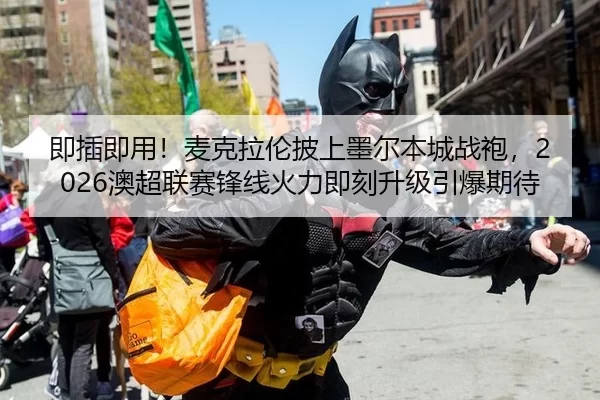 即插即用！麦克拉伦披上墨尔本城战袍，2026澳超联赛锋线火力即刻升级引爆期待