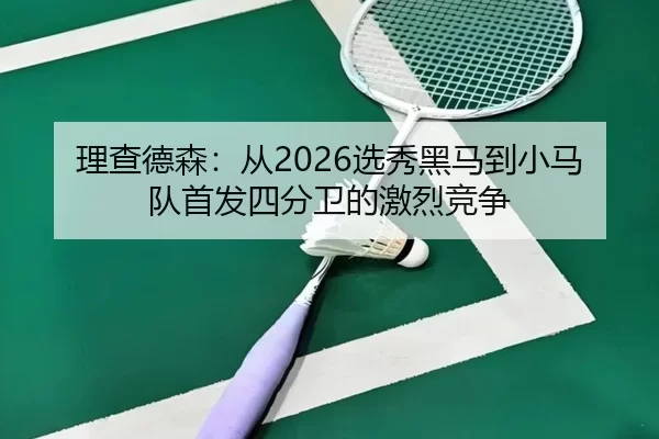 理查德森：从2026选秀黑马到小马队首发四分卫的激烈竞争