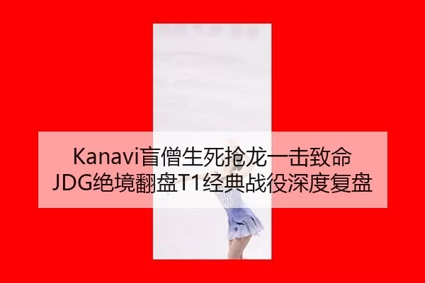 Kanavi盲僧生死抢龙一击致命 JDG绝境翻盘T1经典战役深度复盘