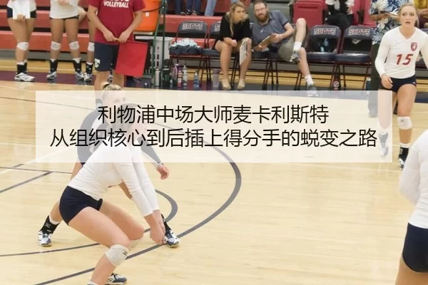 利物浦中场大师麦卡利斯特 从组织核心到后插上得分手的蜕变之路